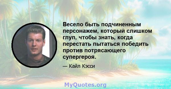 Весело быть подчиненным персонажем, который слишком глуп, чтобы знать, когда перестать пытаться победить против потрясающего супергероя.