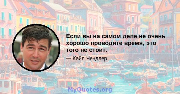 Если вы на самом деле не очень хорошо проводите время, это того не стоит.