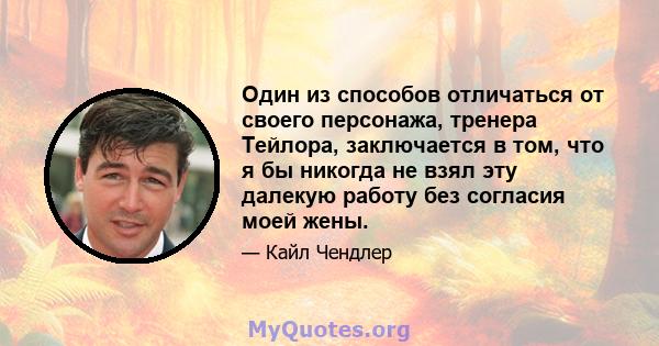 Один из способов отличаться от своего персонажа, тренера Тейлора, заключается в том, что я бы никогда не взял эту далекую работу без согласия моей жены.