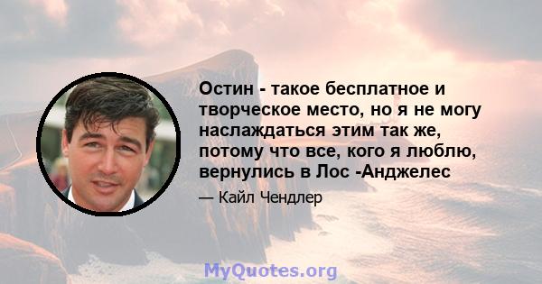 Остин - такое бесплатное и творческое место, но я не могу наслаждаться этим так же, потому что все, кого я люблю, вернулись в Лос -Анджелес