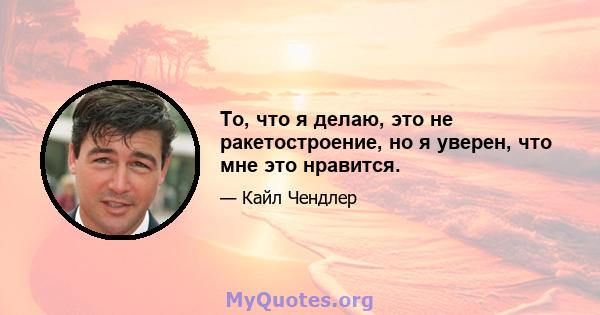 То, что я делаю, это не ракетостроение, но я уверен, что мне это нравится.