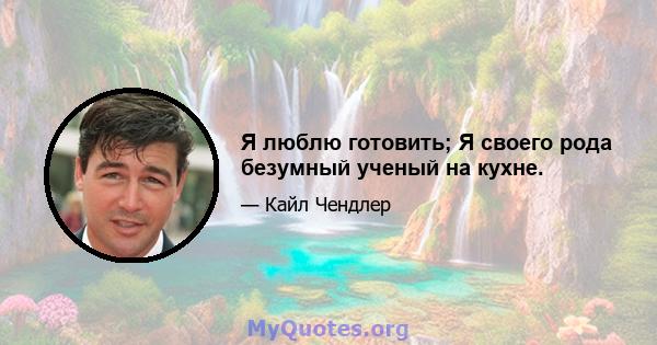 Я люблю готовить; Я своего рода безумный ученый на кухне.