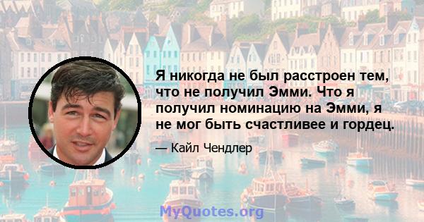 Я никогда не был расстроен тем, что не получил Эмми. Что я получил номинацию на Эмми, я не мог быть счастливее и гордец.