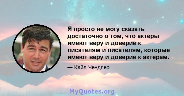 Я просто не могу сказать достаточно о том, что актеры имеют веру и доверие к писателям и писателям, которые имеют веру и доверие к актерам.