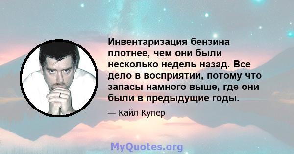 Инвентаризация бензина плотнее, чем они были несколько недель назад. Все дело в восприятии, потому что запасы намного выше, где они были в предыдущие годы.