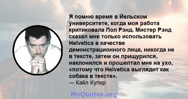 Я помню время в Йельском университете, когда моя работа критиковала Пол Рэнд. Мистер Рэнд сказал мне только использовать Helvetica в качестве демонстрационного лица, никогда не в тексте, затем он прищурился, наклонился