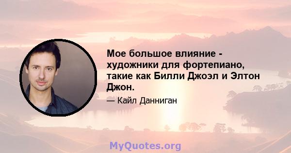 Мое большое влияние - художники для фортепиано, такие как Билли Джоэл и Элтон Джон.