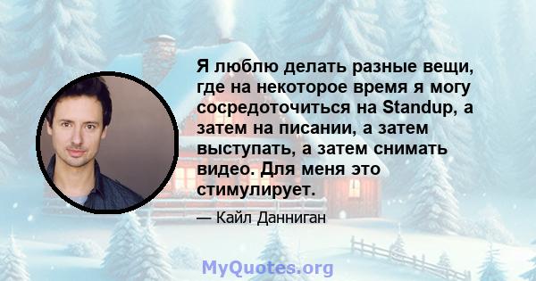 Я люблю делать разные вещи, где на некоторое время я могу сосредоточиться на Standup, а затем на писании, а затем выступать, а затем снимать видео. Для меня это стимулирует.