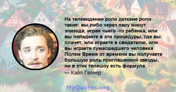 На телевидении роли детские роли такие: вы либо через пару минут эпизода, играя чьего -то ребенка, или вы попадаете в эти процедуры, где вы плачет, или играете в свидетелю, или вы играете сумасшедшего человека Полем