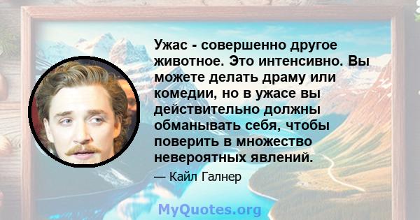 Ужас - совершенно другое животное. Это интенсивно. Вы можете делать драму или комедии, но в ужасе вы действительно должны обманывать себя, чтобы поверить в множество невероятных явлений.