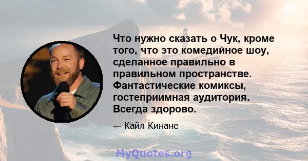 Что нужно сказать о Чук, кроме того, что это комедийное шоу, сделанное правильно в правильном пространстве. Фантастические комиксы, гостеприимная аудитория. Всегда здорово.