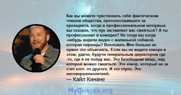 Как вы можете чувствовать себя фактическим членом общества, проголосовавшего за президента, когда в профессиональном интервью вы сказали, что пук заставляет вас смеяться? А ты профессионал в комедии? Но тогда вы когда