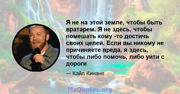 Я не на этой земле, чтобы быть вратарем. Я не здесь, чтобы помешать кому -то достичь своих целей. Если вы никому не причиняете вреда, я здесь, чтобы либо помочь, либо уйти с дороги