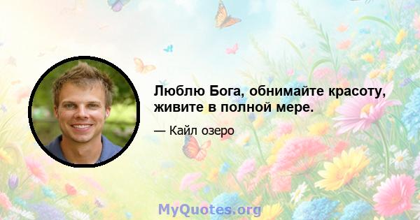 Люблю Бога, обнимайте красоту, живите в полной мере.