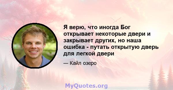 Я верю, что иногда Бог открывает некоторые двери и закрывает других, но наша ошибка - путать открытую дверь для легкой двери