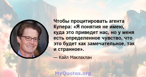 Чтобы процитировать агента Купера: «Я понятия не имею, куда это приведет нас, но у меня есть определенное чувство, что это будет как замечательное, так и странное».