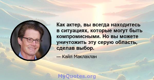 Как актер, вы всегда находитесь в ситуациях, которые могут быть компромисными. Но вы можете уничтожить эту серую область, сделав выбор.