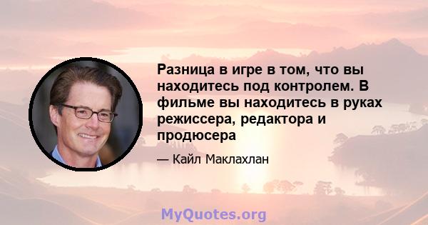 Разница в игре в том, что вы находитесь под контролем. В фильме вы находитесь в руках режиссера, редактора и продюсера