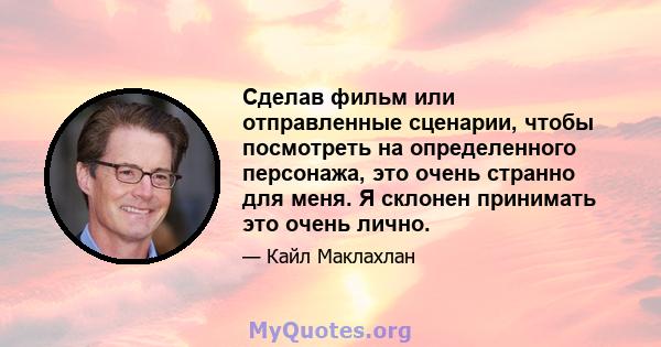 Сделав фильм или отправленные сценарии, чтобы посмотреть на определенного персонажа, это очень странно для меня. Я склонен принимать это очень лично.