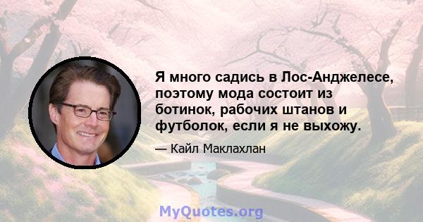 Я много садись в Лос-Анджелесе, поэтому мода состоит из ботинок, рабочих штанов и футболок, если я не выхожу.