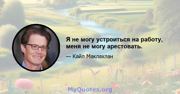 Я не могу устроиться на работу, меня не могу арестовать.