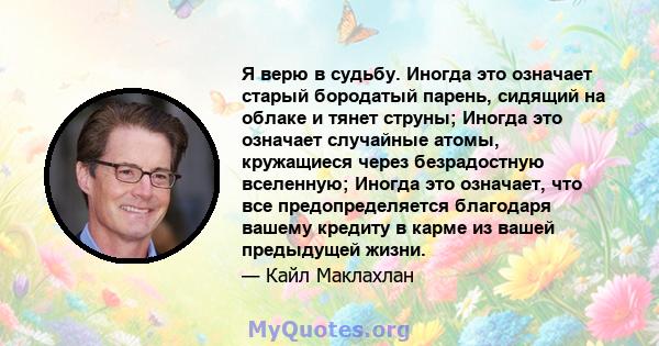 Я верю в судьбу. Иногда это означает старый бородатый парень, сидящий на облаке и тянет струны; Иногда это означает случайные атомы, кружащиеся через безрадостную вселенную; Иногда это означает, что все предопределяется 