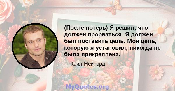 (После потерь) Я решил, что должен прорваться. Я должен был поставить цель. Моя цель, которую я установил, никогда не была прикреплена.