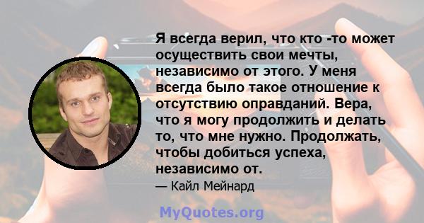 Я всегда верил, что кто -то может осуществить свои мечты, независимо от этого. У меня всегда было такое отношение к отсутствию оправданий. Вера, что я могу продолжить и делать то, что мне нужно. Продолжать, чтобы