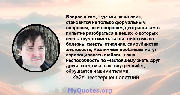 Вопрос о том, «где мы начинаем», становится не только формальным вопросом, но и вопросом, центральным в попытке разобраться в вещах, о которых очень трудно иметь какой -либо смысл - болезнь, смерть, отчаяние,