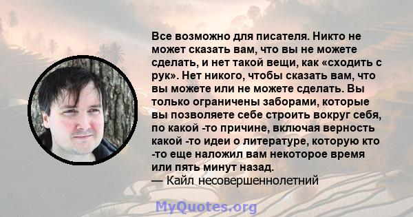 Все возможно для писателя. Никто не может сказать вам, что вы не можете сделать, и нет такой вещи, как «сходить с рук». Нет никого, чтобы сказать вам, что вы можете или не можете сделать. Вы только ограничены заборами,