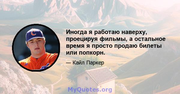 Иногда я работаю наверху, проецируя фильмы, а остальное время я просто продаю билеты или попкорн.