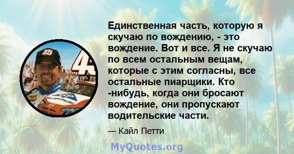 Единственная часть, которую я скучаю по вождению, - это вождение. Вот и все. Я не скучаю по всем остальным вещам, которые с этим согласны, все остальные пиарщики. Кто -нибудь, когда они бросают вождение, они пропускают