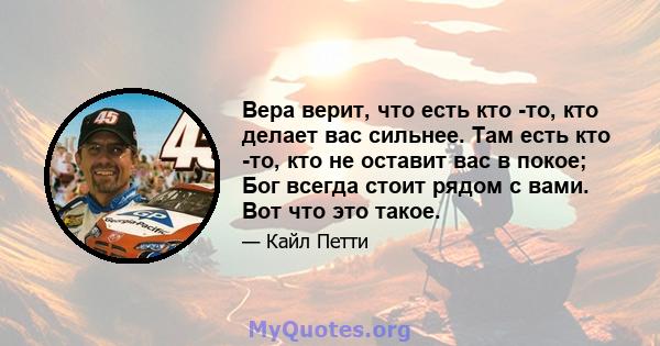 Вера верит, что есть кто -то, кто делает вас сильнее. Там есть кто -то, кто не оставит вас в покое; Бог всегда стоит рядом с вами. Вот что это такое.