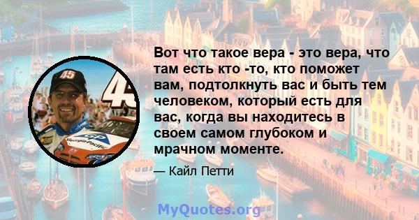 Вот что такое вера - это вера, что там есть кто -то, кто поможет вам, подтолкнуть вас и быть тем человеком, который есть для вас, когда вы находитесь в своем самом глубоком и мрачном моменте.