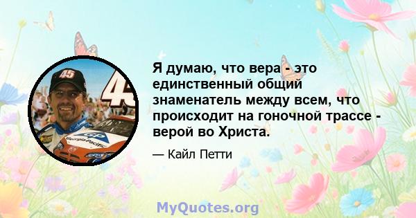 Я думаю, что вера - это единственный общий знаменатель между всем, что происходит на гоночной трассе - верой во Христа.