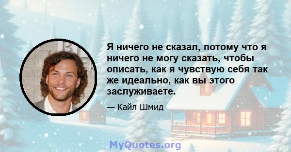 Я ничего не сказал, потому что я ничего не могу сказать, чтобы описать, как я чувствую себя так же идеально, как вы этого заслуживаете.