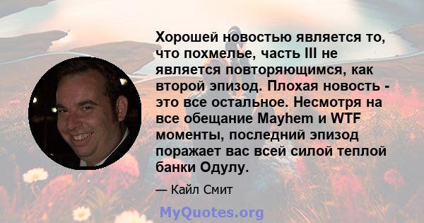 Хорошей новостью является то, что похмелье, часть III не является повторяющимся, как второй эпизод. Плохая новость - это все остальное. Несмотря на все обещание Mayhem и WTF моменты, последний эпизод поражает вас всей