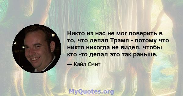 Никто из нас не мог поверить в то, что делал Трамп - потому что никто никогда не видел, чтобы кто -то делал это так раньше.