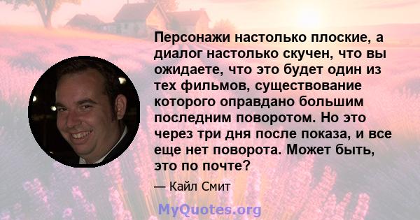 Персонажи настолько плоские, а диалог настолько скучен, что вы ожидаете, что это будет один из тех фильмов, существование которого оправдано большим последним поворотом. Но это через три дня после показа, и все еще нет