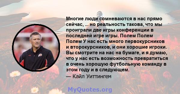 Многие люди сомневаются в нас прямо сейчас, ... но реальность такова, что мы проиграли две игры конференции в последней игре игры. Полем Полем Полем У нас есть много первокурсников и второкурсников, и они хорошие