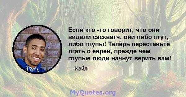 Если кто -то говорит, что они видели саскватч, они либо лгут, либо глупы! Теперь перестаньте лгать о евреи, прежде чем глупые люди начнут верить вам!