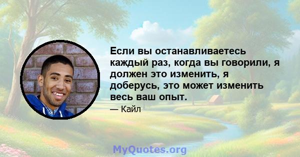 Если вы останавливаетесь каждый раз, когда вы говорили, я должен это изменить, я доберусь, это может изменить весь ваш опыт.