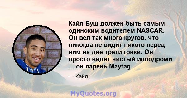 Кайл Буш должен быть самым одиноким водителем NASCAR. Он вел так много кругов, что никогда не видит никого перед ним на две трети гонки. Он просто видит чистый ипподроми ... он парень Maytag.
