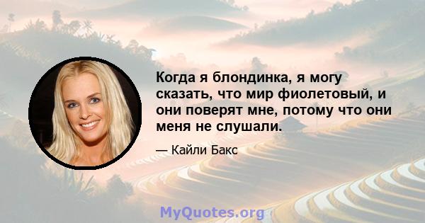 Когда я блондинка, я могу сказать, что мир фиолетовый, и они поверят мне, потому что они меня не слушали.