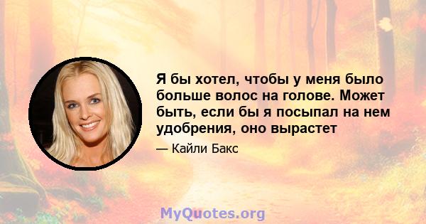 Я бы хотел, чтобы у меня было больше волос на голове. Может быть, если бы я посыпал на нем удобрения, оно вырастет