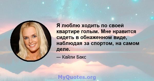 Я люблю ходить по своей квартире голым. Мне нравится сидеть в обнаженном виде, наблюдая за спортом, на самом деле.