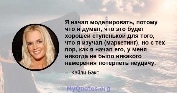 Я начал моделировать, потому что я думал, что это будет хорошей ступенькой для того, что я изучал (маркетинг), но с тех пор, как я начал его, у меня никогда не было никакого намерения потерпеть неудачу.