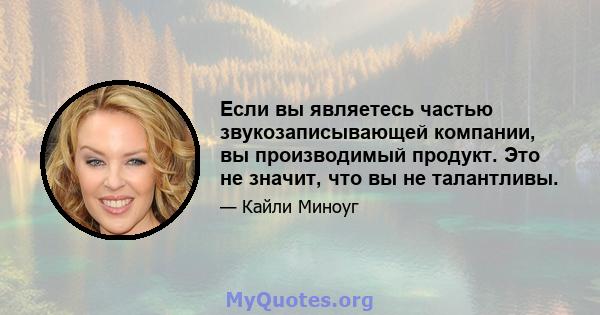 Если вы являетесь частью звукозаписывающей компании, вы производимый продукт. Это не значит, что вы не талантливы.