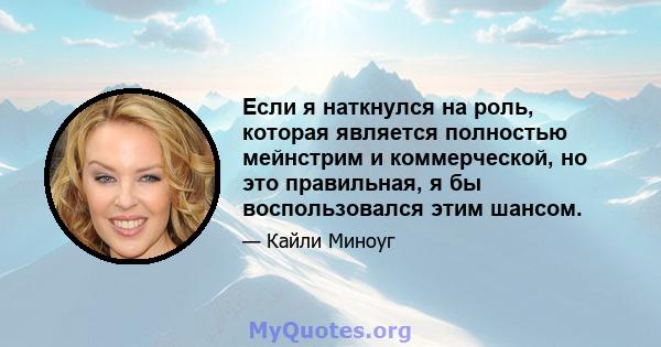 Если я наткнулся на роль, которая является полностью мейнстрим и коммерческой, но это правильная, я бы воспользовался этим шансом.