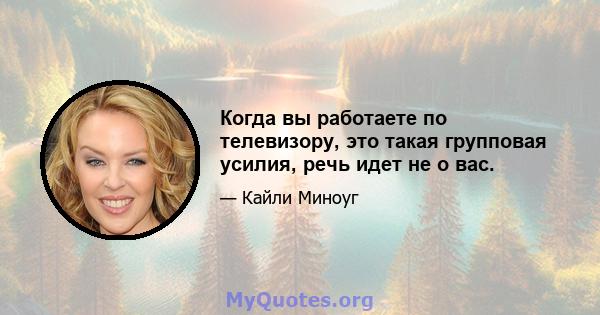 Когда вы работаете по телевизору, это такая групповая усилия, речь идет не о вас.